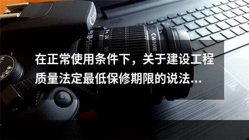 在正常使用条件下，关于建设工程质量法定最低保修期限的说法，正