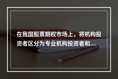 在我国股票期权市场上，将机构投资者区分为专业机构投资者和普通