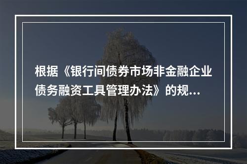 根据《银行间债券市场非金融企业债务融资工具管理办法》的规定，