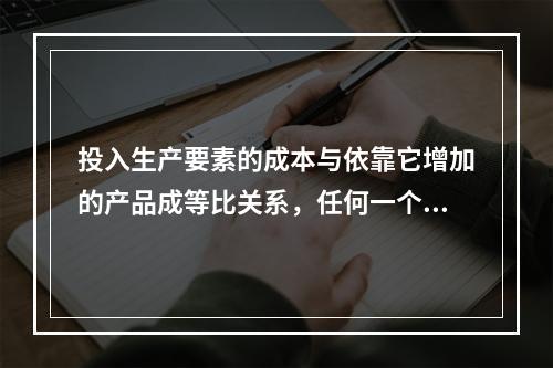 投入生产要素的成本与依靠它增加的产品成等比关系，任何一个劳动