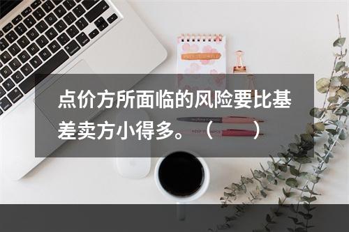 点价方所面临的风险要比基差卖方小得多。（　　）