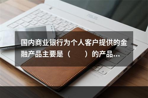 国内商业银行为个人客户提供的金融产品主要是（　　）的产品。