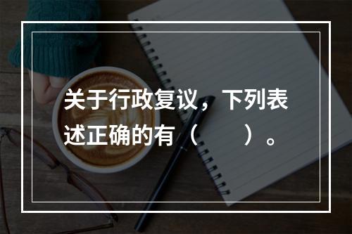 关于行政复议，下列表述正确的有（　　）。