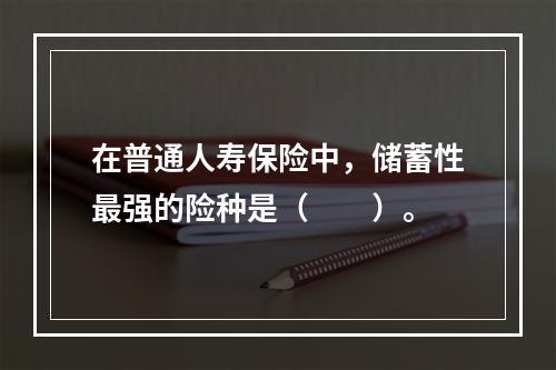 在普通人寿保险中，储蓄性最强的险种是（　　）。