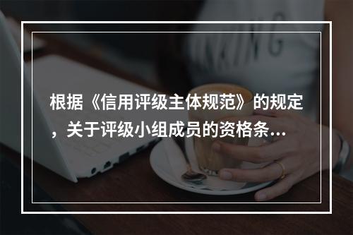 根据《信用评级主体规范》的规定，关于评级小组成员的资格条件，