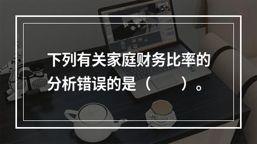 下列有关家庭财务比率的分析错误的是（　　）。