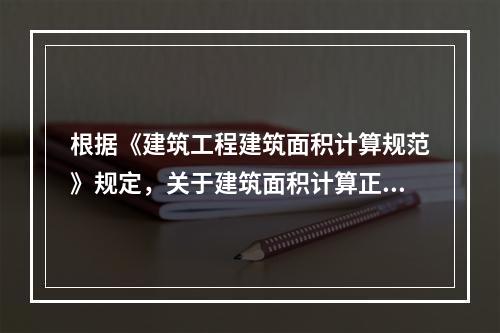 根据《建筑工程建筑面积计算规范》规定，关于建筑面积计算正确的