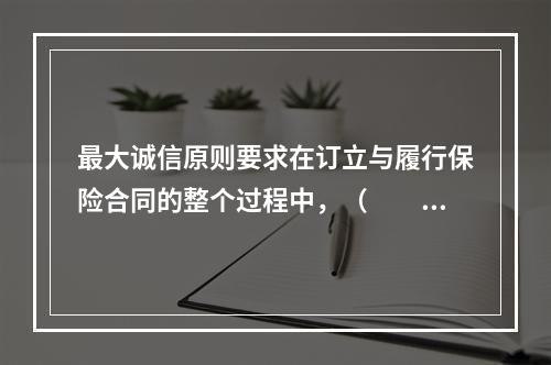 最大诚信原则要求在订立与履行保险合同的整个过程中，（　　）要