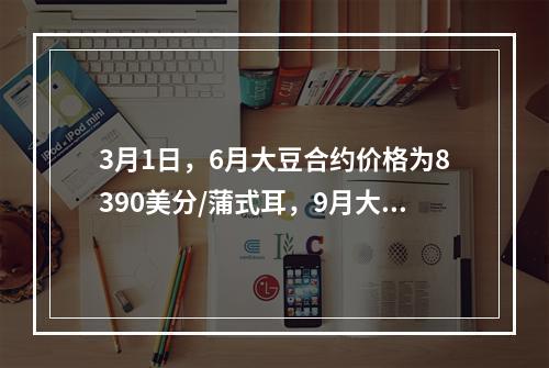 3月1日，6月大豆合约价格为8390美分/蒲式耳，9月大豆合