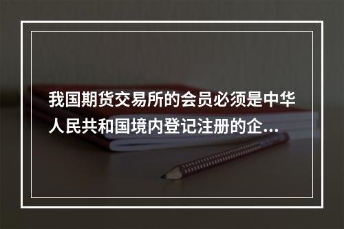 我国期货交易所的会员必须是中华人民共和国境内登记注册的企业法