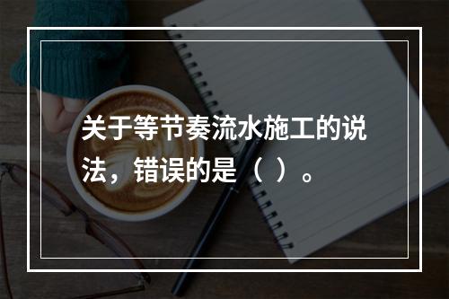 关于等节奏流水施工的说法，错误的是（  ）。