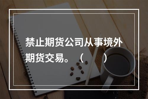 禁止期货公司从事境外期货交易。（　　）