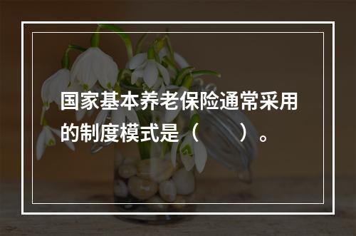 国家基本养老保险通常采用的制度模式是（　　）。