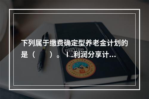 下列属于缴费确定型养老金计划的是（　　）。Ⅰ.利润分享计划Ⅱ