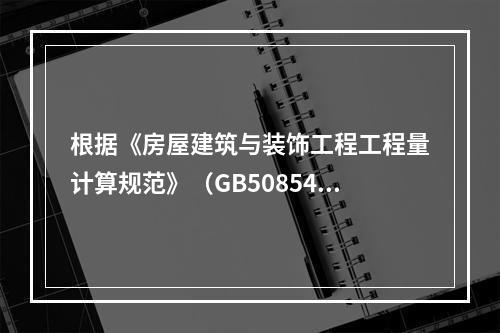 根据《房屋建筑与装饰工程工程量计算规范》（GB50854－2