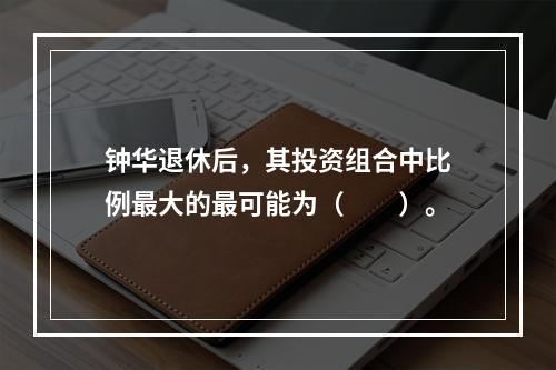 钟华退休后，其投资组合中比例最大的最可能为（　　）。