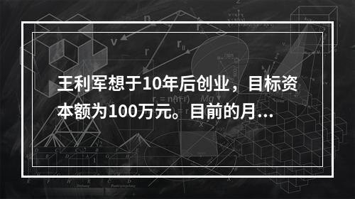 王利军想于10年后创业，目标资本额为100万元。目前的月收入