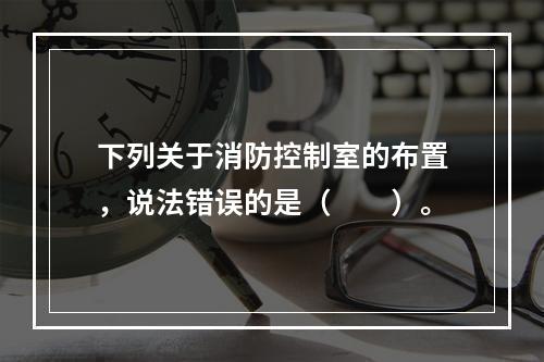 下列关于消防控制室的布置，说法错误的是（  ）。