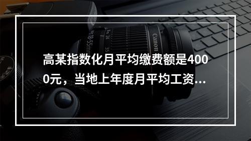 高某指数化月平均缴费额是4000元，当地上年度月平均工资为2