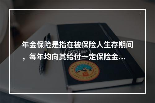 年金保险是指在被保险人生存期间，每年均向其给付一定保险金的保