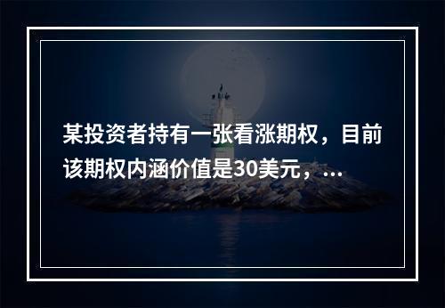 某投资者持有一张看涨期权，目前该期权内涵价值是30美元，标的