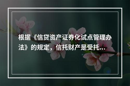 根据《信贷资产证券化试点管理办法》的规定，信托财产是受托机构