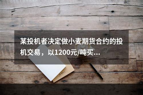 某投机者决定做小麦期货合约的投机交易，以1200元/吨买入1