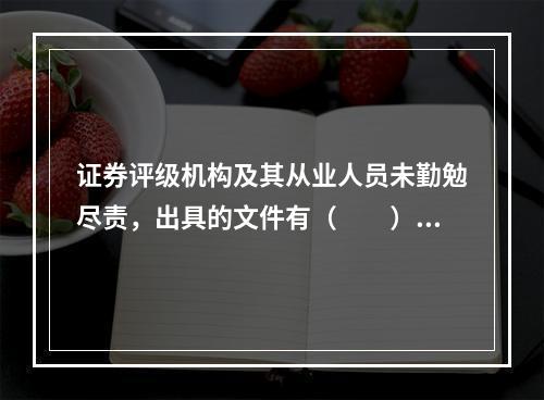 证券评级机构及其从业人员未勤勉尽责，出具的文件有（　　）的，