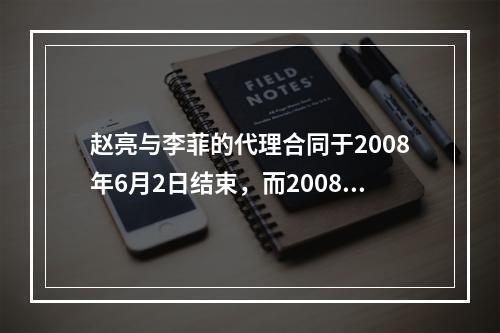 赵亮与李菲的代理合同于2008年6月2日结束，而2008年6