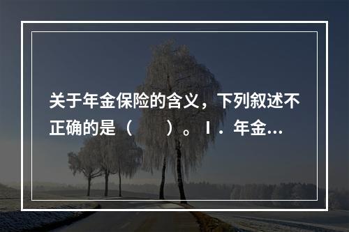 关于年金保险的含义，下列叙述不正确的是（　　）。Ⅰ．年金保险