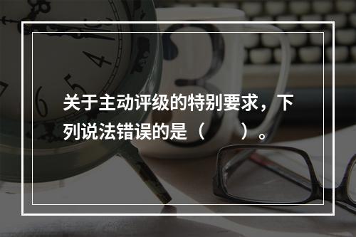 关于主动评级的特别要求，下列说法错误的是（　　）。