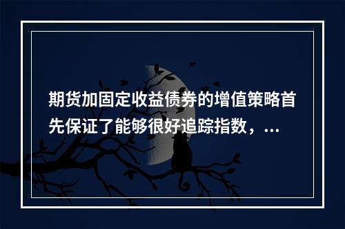 期货加固定收益债券的增值策略首先保证了能够很好追踪指数，当能