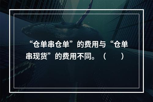 “仓单串仓单”的费用与“仓单串现货”的费用不同。（　　）