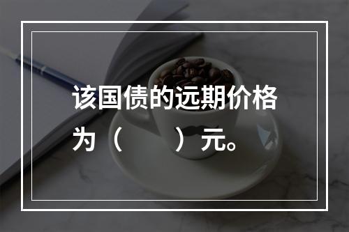 该国债的远期价格为（　　）元。