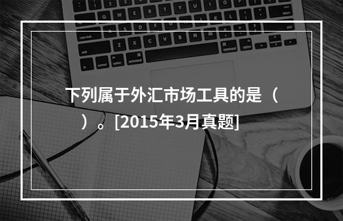 下列属于外汇市场工具的是（　　）。[2015年3月真题]