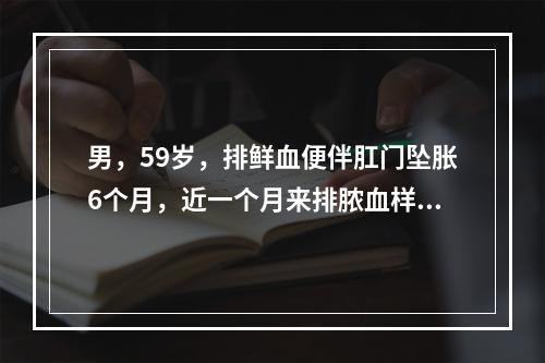 男，59岁，排鲜血便伴肛门坠胀6个月，近一个月来排脓血样便，