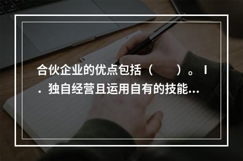 合伙企业的优点包括（　　）。Ⅰ．独自经营且运用自有的技能与经