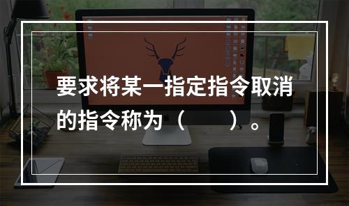 要求将某一指定指令取消的指令称为（　　）。