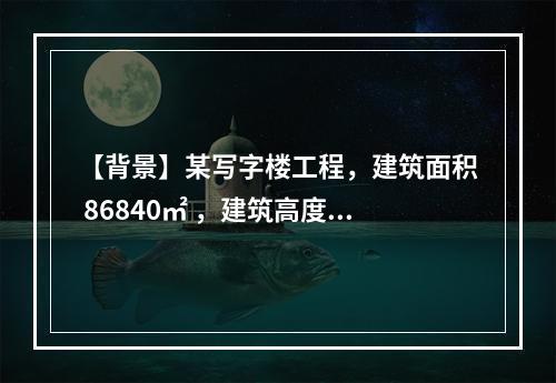 【背景】某写字楼工程，建筑面积 86840㎡ ，建筑高度 4