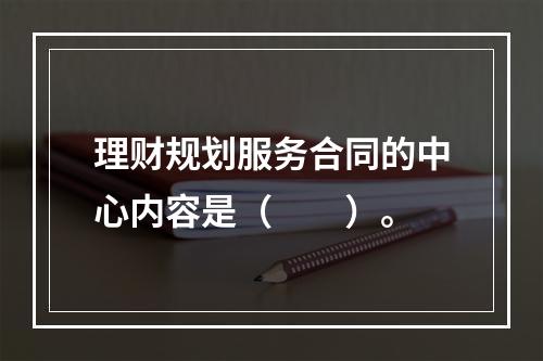 理财规划服务合同的中心内容是（　　）。