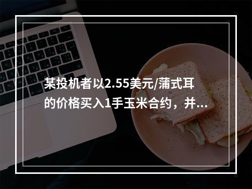 某投机者以2.55美元/蒲式耳的价格买入1手玉米合约，并在价