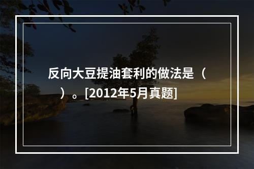 反向大豆提油套利的做法是（　　）。[2012年5月真题]