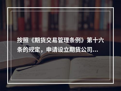 按照《期货交易管理条例》第十六条的规定，申请设立期货公司，股