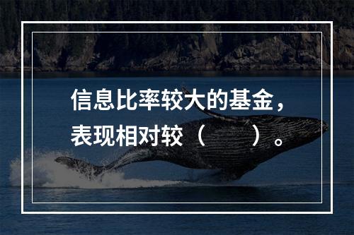 信息比率较大的基金，表现相对较（　　）。