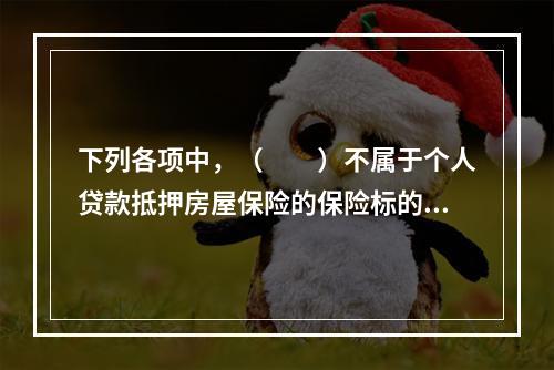 下列各项中，（　　）不属于个人贷款抵押房屋保险的保险标的。