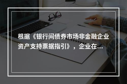 根据《银行间债券市场非金融企业资产支持票据指引》，企业在银行