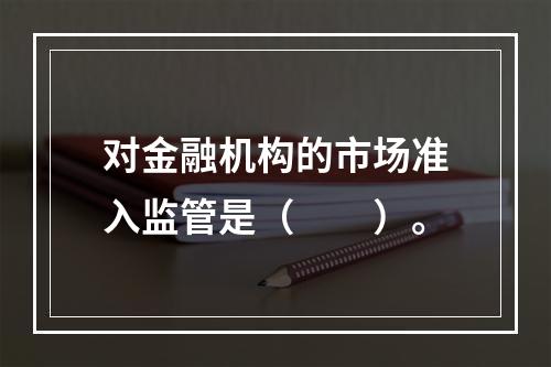 对金融机构的市场准入监管是（　　）。