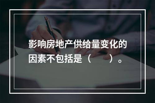 影响房地产供给量变化的因素不包括是（　　）。