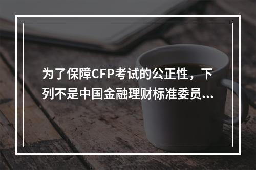 为了保障CFP考试的公正性，下列不是中国金融理财标准委员会采