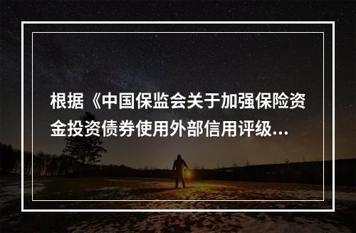 根据《中国保监会关于加强保险资金投资债券使用外部信用评级监管